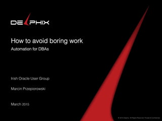 © 2015 Delphix. All Rights Reserved. Private & Conﬁdential.!
How to avoid boring work!
Automation for DBAs!
Irish Oracle User Group!
!
Marcin Przepiorowski!
!
!
March 2015!
 