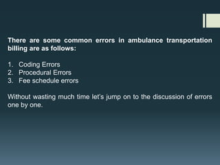 There are some common errors in ambulance transportation
billing are as follows:
1. Coding Errors
2. Procedural Errors
3. Fee schedule errors
Without wasting much time let’s jump on to the discussion of errors
one by one.
 