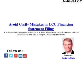 Avoid Costly Mistakes in UCC Financing
Statement Filing
Presenter
Carter H. Klein
Follow us :
Join this session by expert speaker Carter H. Klein where he explains all you need to know
about the ins and outs of filing UCC financing statements.
 