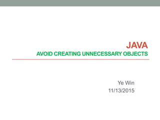 JAVA
AVOID CREATING UNNECESSARY OBJECTS
Ye Win
11/13/2015
 
