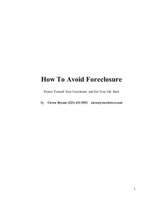 1
How To Avoid Foreclosure
Protect Yourself from Foreclosure and Get Your Life Back
By Cierra Bryant (323) 431-5551 cierra@steelstreet.com
 