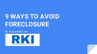 9 WAYS TO AVOID
FORECLOSURE
By: rkiproperties.com
 