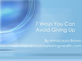 7 Ways You Can Avoid Giving Up By AnnaLaura Brown http://www.internetworkmarketingwealth.com 