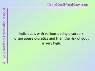 Individuals with various eating disorders  often abuse diuretics and then the risk of gout  is very high. 