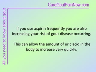 If you use aspirin frequently you are also increasing your risk of gout disease occurring.  This can allow the amount of uric acid in the body to increase very quickly. 
