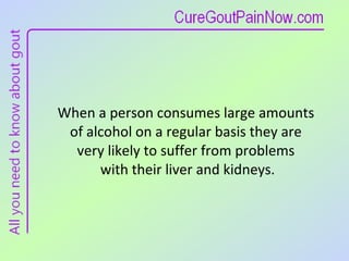 When a person consumes large amounts  of alcohol on a regular basis they are  very likely to suffer from problems  with their liver and kidneys. 