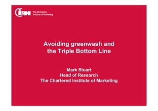 Avoiding greenwash and
  the Triple Bottom Line


           Mark Stuart
        Head of Research
The Chartered Institute of Marketing
 