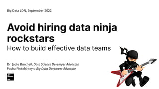 Big Data LDN, September 2022
Dr. Jodie Burchell, Data Science Developer Advocate
Pasha Finkelshteyn, Big Data Developer Advocate
Avoid hiring data ninja
rockstars
How to build effective data teams
 