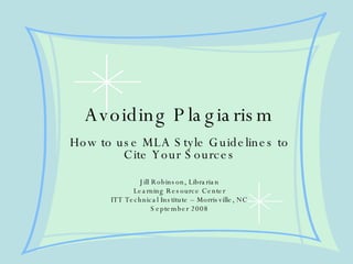 Avoiding Plagiarism How to use MLA Style Guidelines to Cite Your Sources Jill Robinson, Librarian Learning Resource Center ITT Technical Institute – Morrisville, NC September 2008 