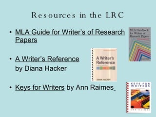 Resources in the LRC MLA Guide for Writer’s of Research Papers A Writer’s Reference   by Diana Hacker Keys for Writers  by Ann Raimes   