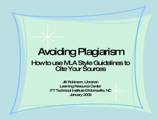 Avoiding Plagiarism How to use MLA Style Guidelines to Cite Your Sources Jill Robinson, Librarian Learning Resource Center ITT Technical Institute – Morrisville, NC January 2009 