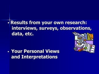  Results from your own research:
interviews, surveys, observations,
data, etc.
 Your Personal Views
and Interpretations
 