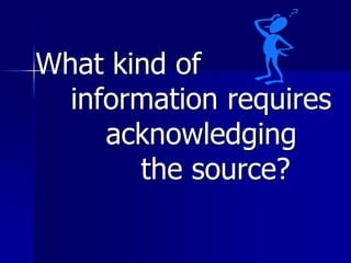 What kind of
information requires
acknowledging
the source?
 