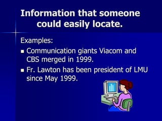 Information that someone
could easily locate.
Examples:
 Communication giants Viacom and
CBS merged in 1999.
 Fr. Lawton has been president of LMU
since May 1999.
 