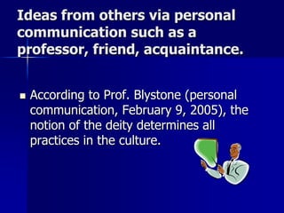 Ideas from others via personal
communication such as a
professor, friend, acquaintance.
 According to Prof. Blystone (personal
communication, February 9, 2005), the
notion of the deity determines all
practices in the culture.
 