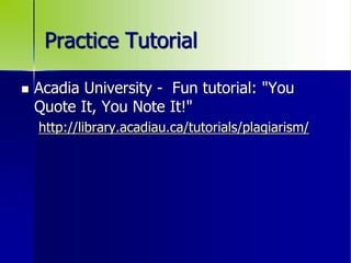 Practice Tutorial
 Acadia University - Fun tutorial: "You
Quote It, You Note It!"
http://library.acadiau.ca/tutorials/plagiarism/
 