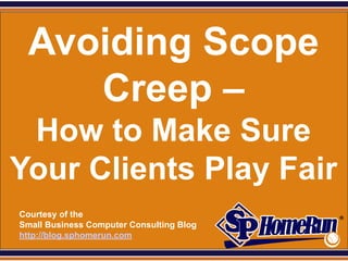 SPHomeRun.com


   Avoiding Scope
      Creep –
 How to Make Sure
Your Clients Play Fair
  Courtesy of the
  Small Business Computer Consulting Blog
  http://blog.sphomerun.com
 