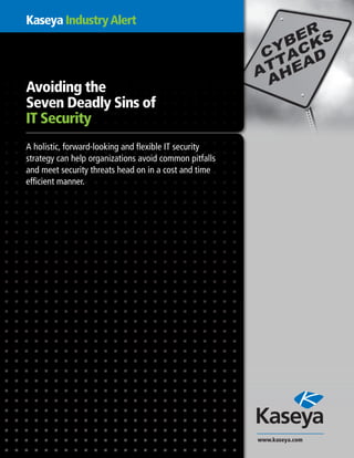 Kaseya IndustryAlert
Avoiding the
Seven Deadly Sins of
IT Security
A holistic, forward-looking and flexible IT security
strategy can help organizations avoid common pitfalls
and meet security threats head on in a cost and time
efficient manner.
www.kaseya.com
 
