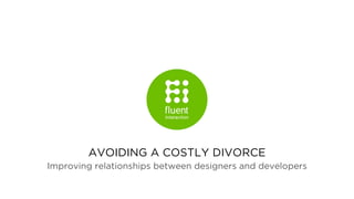AVOIDING A COSTLY DIVORCE
Improving relationships between designers and developers
 