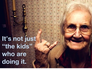 6




It’s not just
“the kids”
who are
doing it.
 