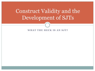 What the heck is an SJT?Construct Validity and the Development of SJTs