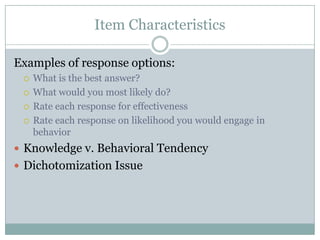 Item CharacteristicsExamples of response options:What is the best answer?What would you most likely do?Rate each response for effectivenessRate each response on likelihood you would engage in behaviorKnowledge v. Behavioral TendencyDichotomization Issue