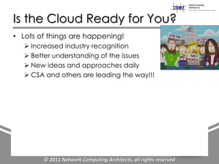 Is the Cloud Ready for You?
• Lots of things are happening!
    Increased industry recognition
    Better understanding of the issues
    New ideas and approaches daily
    CSA and others are leading the way!!!




        © 2011 Network Computing Architects, all rights reserved
 