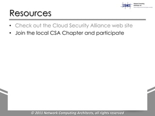 Resources
• Check out the Cloud Security Alliance web site
• Join the local CSA Chapter and participate




        © 2011 Network Computing Architects, all rights reserved
 