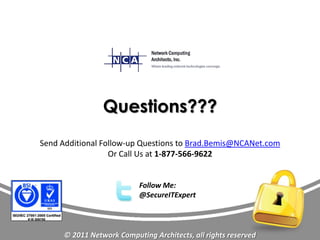 Questions???
Send Additional Follow-up Questions to Brad.Bemis@NCANet.com
                  Or Call Us at 1-877-566-9622


                           Follow Me:
                           @SecureITExpert




      © 2011 Network Computing Architects, all rights reserved
 