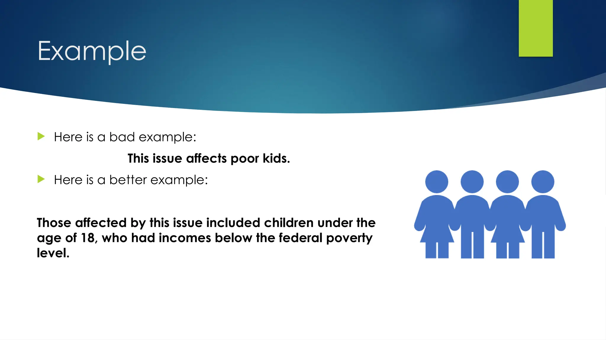 Example
 Here is a bad example:
This issue affects poor kids.
 Here is a better example:
Those affected by this issue included children under the
age of 18, who had incomes below the federal poverty
level.
 