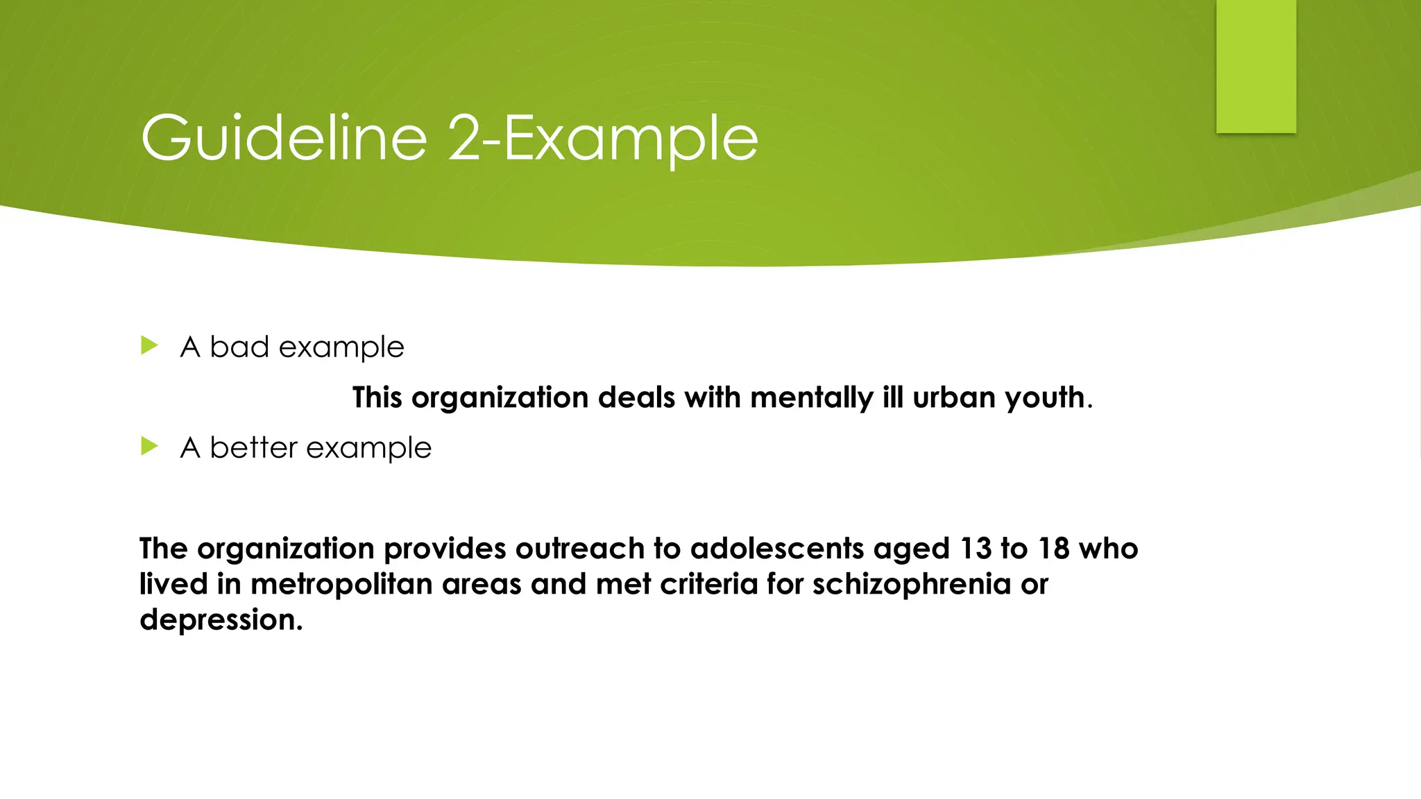 Guideline 2-Example
 A bad example
This organization deals with mentally ill urban youth.
 A better example
The organization provides outreach to adolescents aged 13 to 18 who
lived in metropolitan areas and met criteria for schizophrenia or
depression.
 