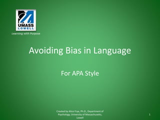 Avoiding Bias in Language
For APA Style
Created by Alice Frye, Ph.D., Department of
Psychology, University of Massachusetts,
Lowell
1
 