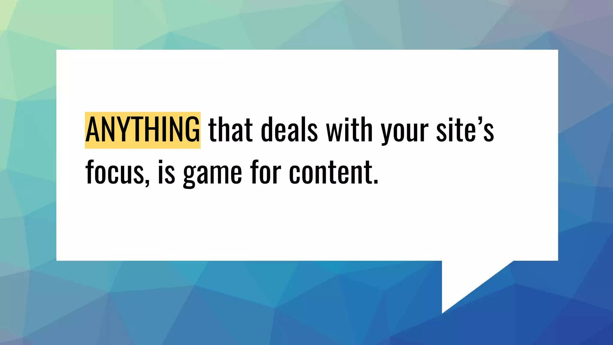 ANYTHING that deals with your site’s
focus, is game for content.
 