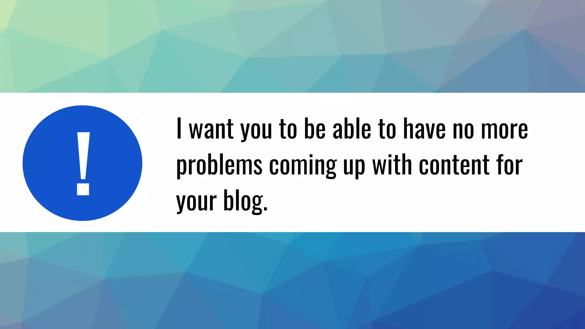 I want you to be able to have no more
problems coming up with content for
your blog.
!
 