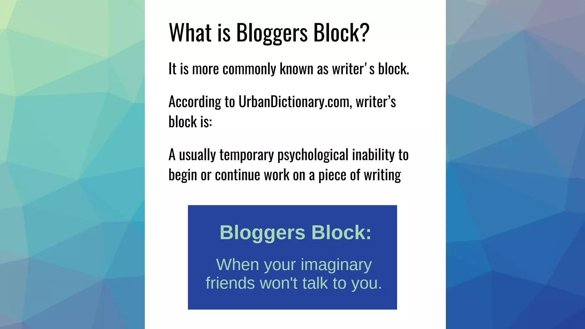 What is Bloggers Block?
It is more commonly known as writer's block.
According to UrbanDictionary.com, writer’s
block is:
A usually temporary psychological inability to
begin or continue work on a piece of writing
 
