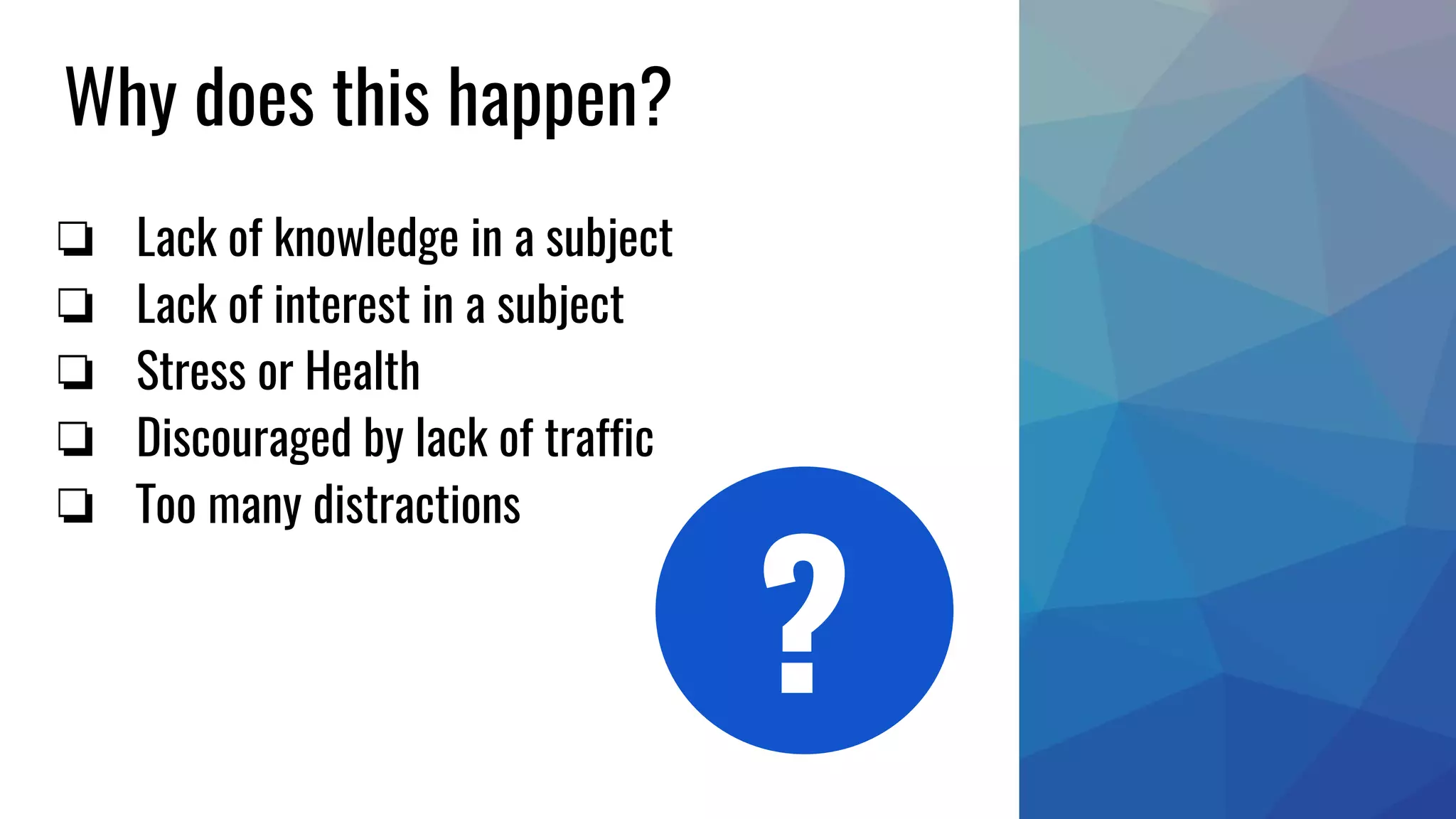 Why does this happen?
❏ Lack of knowledge in a subject
❏ Lack of interest in a subject
❏ Stress or Health
❏ Discouraged by lack of traffic
❏ Too many distractions
?
 