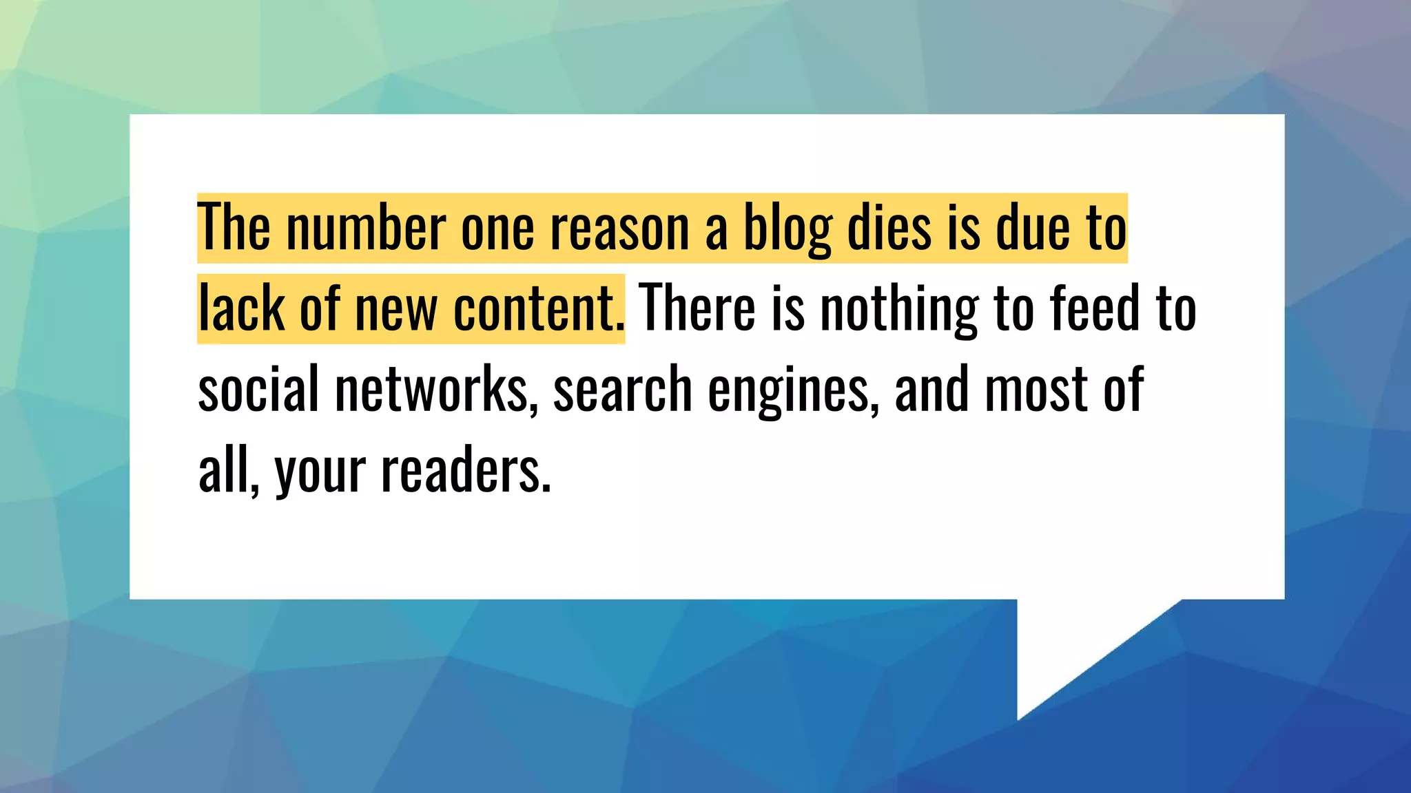 The number one reason a blog dies is due to
lack of new content. There is nothing to feed to
social networks, search engines, and most of
all, your readers.
 