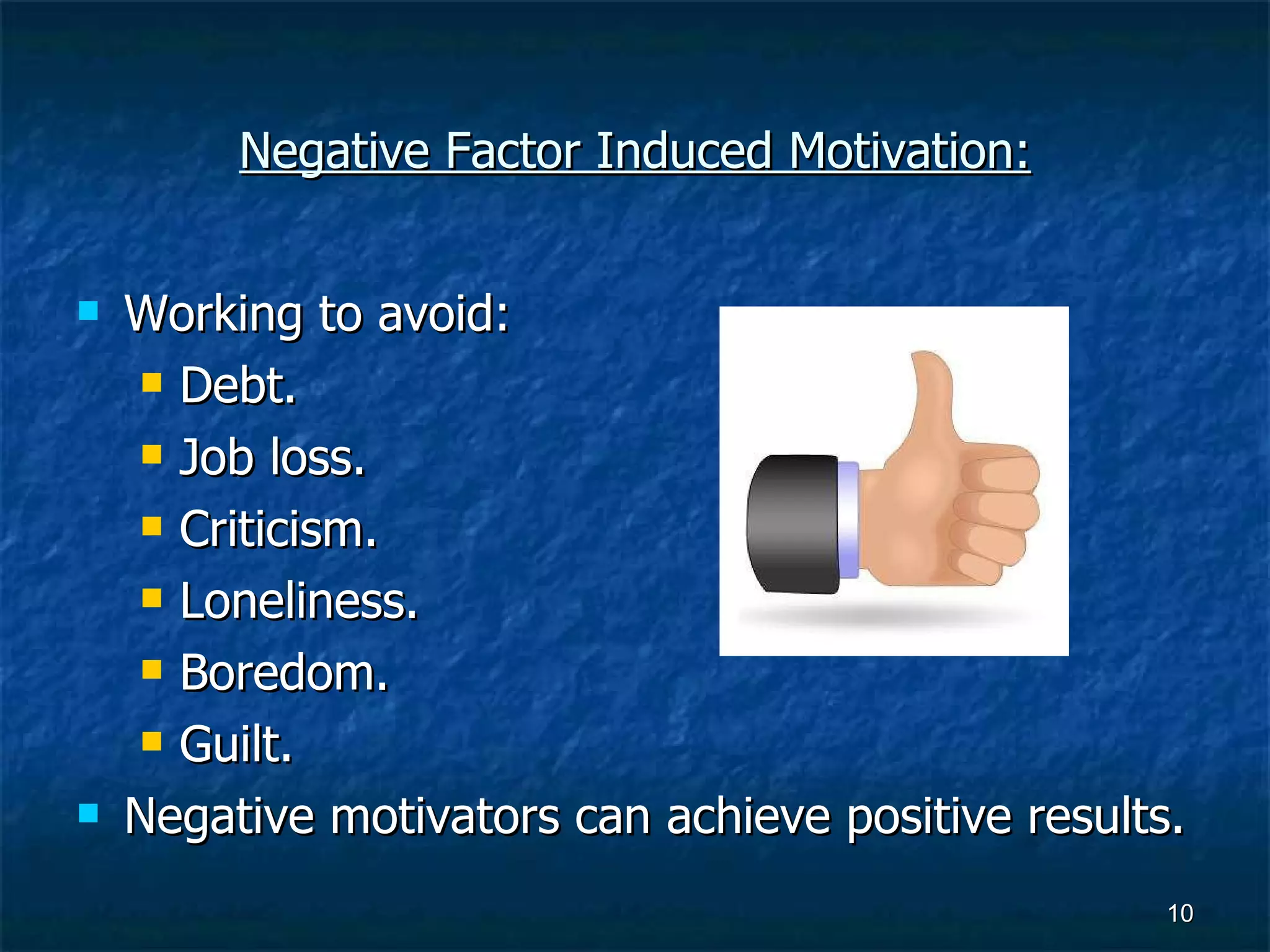 Negative Factor Induced Motivation: Working to avoid: Debt. Job loss. Criticism. Loneliness. Boredom. Guilt. Negative motivators can achieve positive results. 