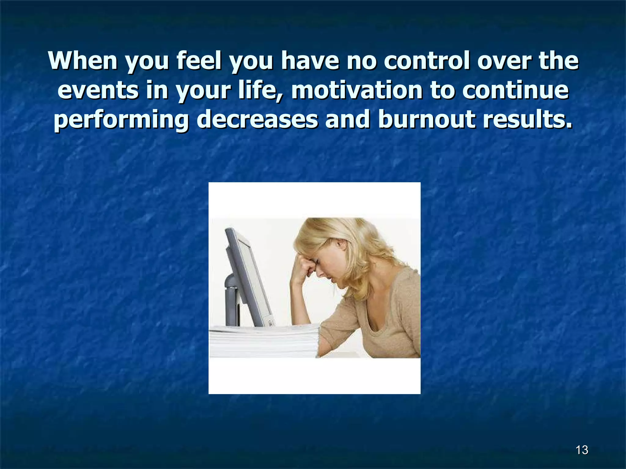 When you feel you have no control over the events in your life, motivation to continue performing decreases and burnout results. 