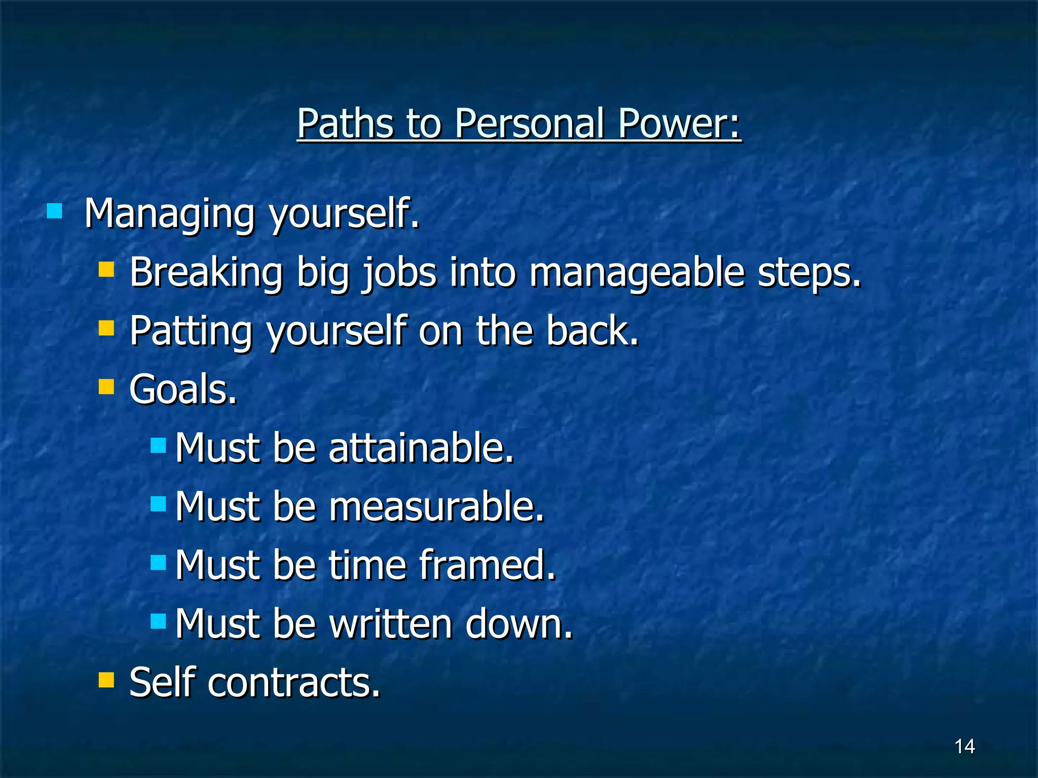 Paths to Personal Power: Managing yourself. Breaking big jobs into manageable steps. Patting yourself on the back. Goals. Must be attainable. Must be measurable. Must be time framed. Must be written down. Self contracts. 