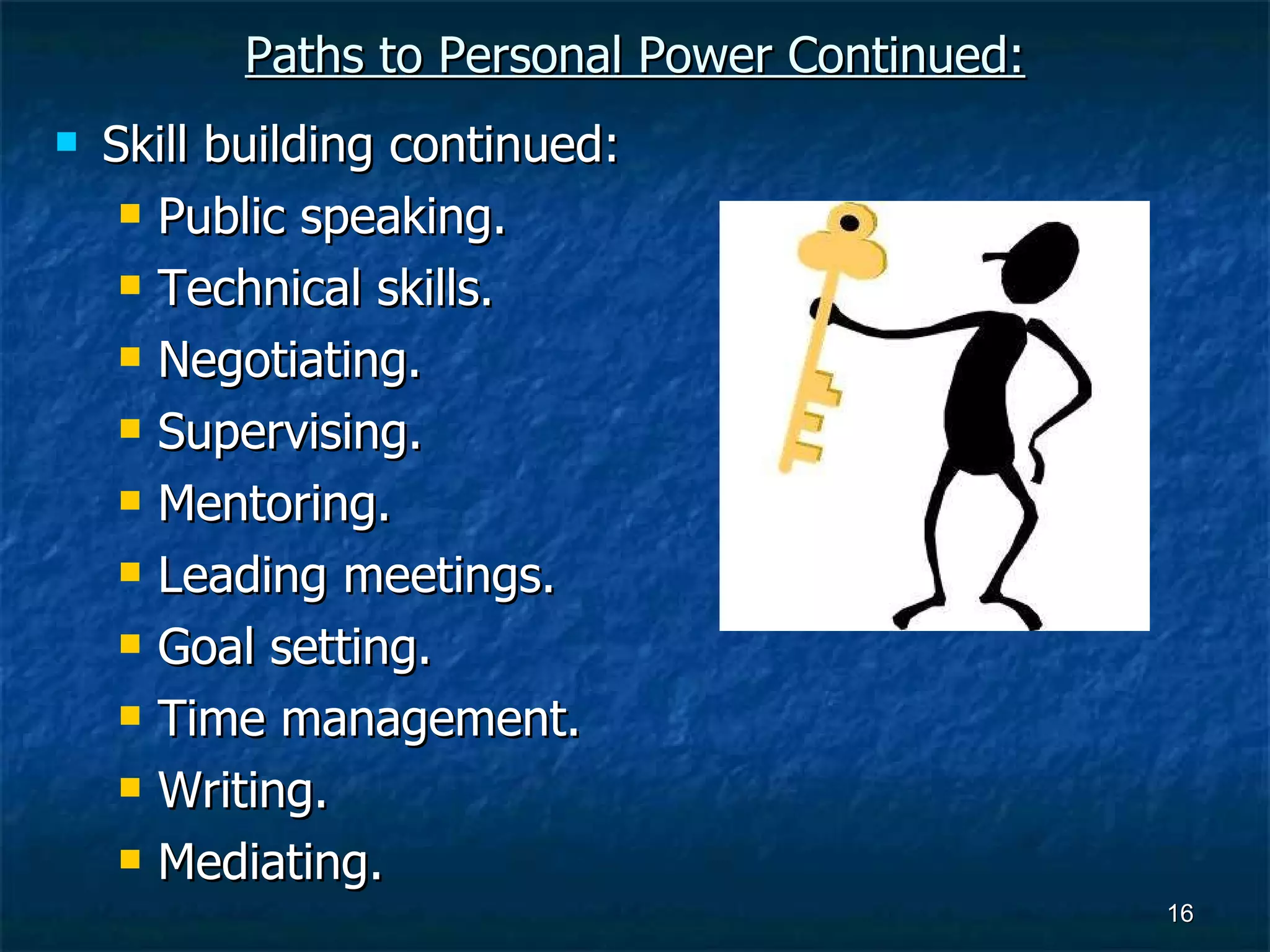 Paths to Personal Power Continued: Skill building continued: Public speaking. Technical skills. Negotiating. Supervising. Mentoring. Leading meetings. Goal setting. Time management. Writing. Mediating. 