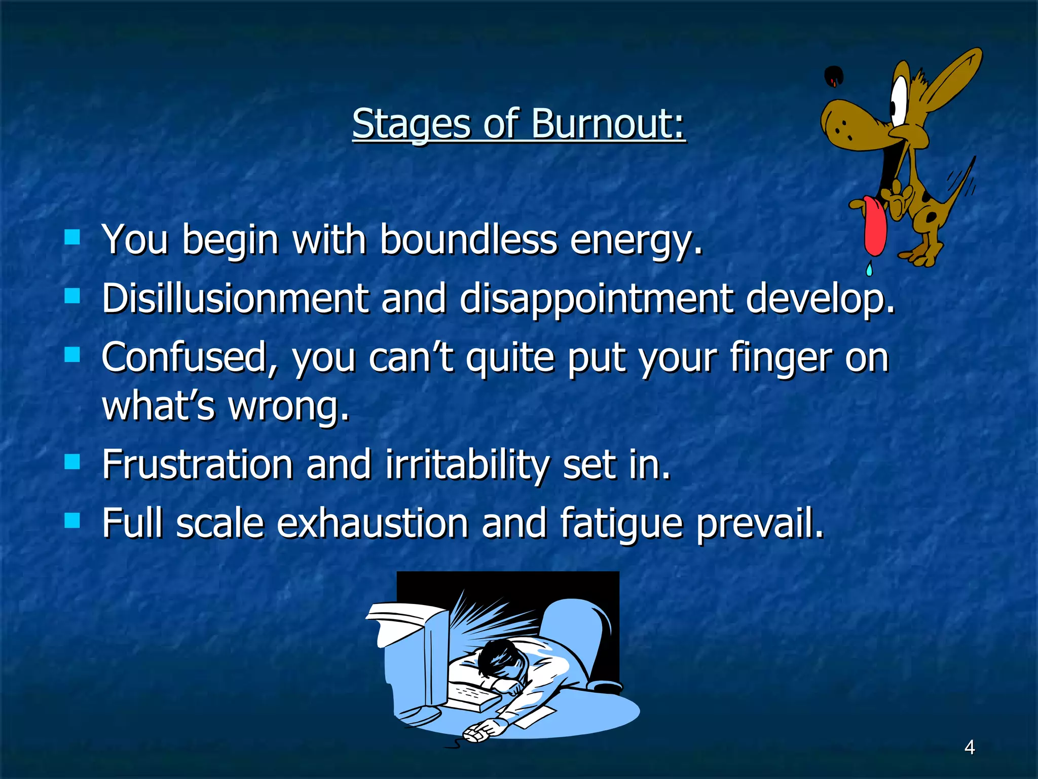 Stages of Burnout: You begin with boundless energy. Disillusionment and disappointment develop. Confused, you can’t quite put your finger on what’s wrong. Frustration and irritability set in. Full scale exhaustion and fatigue prevail. 