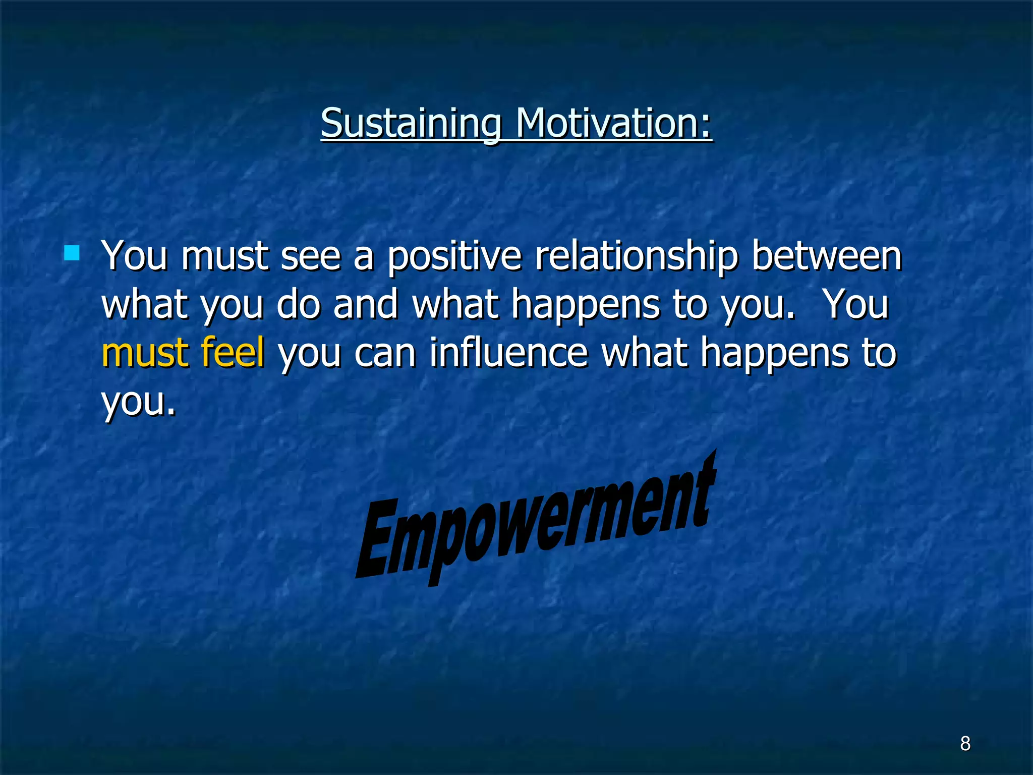 Sustaining Motivation: You must see a positive relationship between what you do and what happens to you.  You  must feel  you can influence what happens to you. Empowerment 