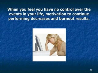 When you feel you have no control over the events in your life, motivation to continue performing decreases and burnout results. 