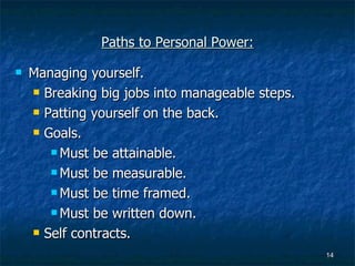 Paths to Personal Power: Managing yourself. Breaking big jobs into manageable steps. Patting yourself on the back. Goals. Must be attainable. Must be measurable. Must be time framed. Must be written down. Self contracts. 
