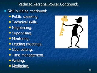 Paths to Personal Power Continued: Skill building continued: Public speaking. Technical skills. Negotiating. Supervising. Mentoring. Leading meetings. Goal setting. Time management. Writing. Mediating. 