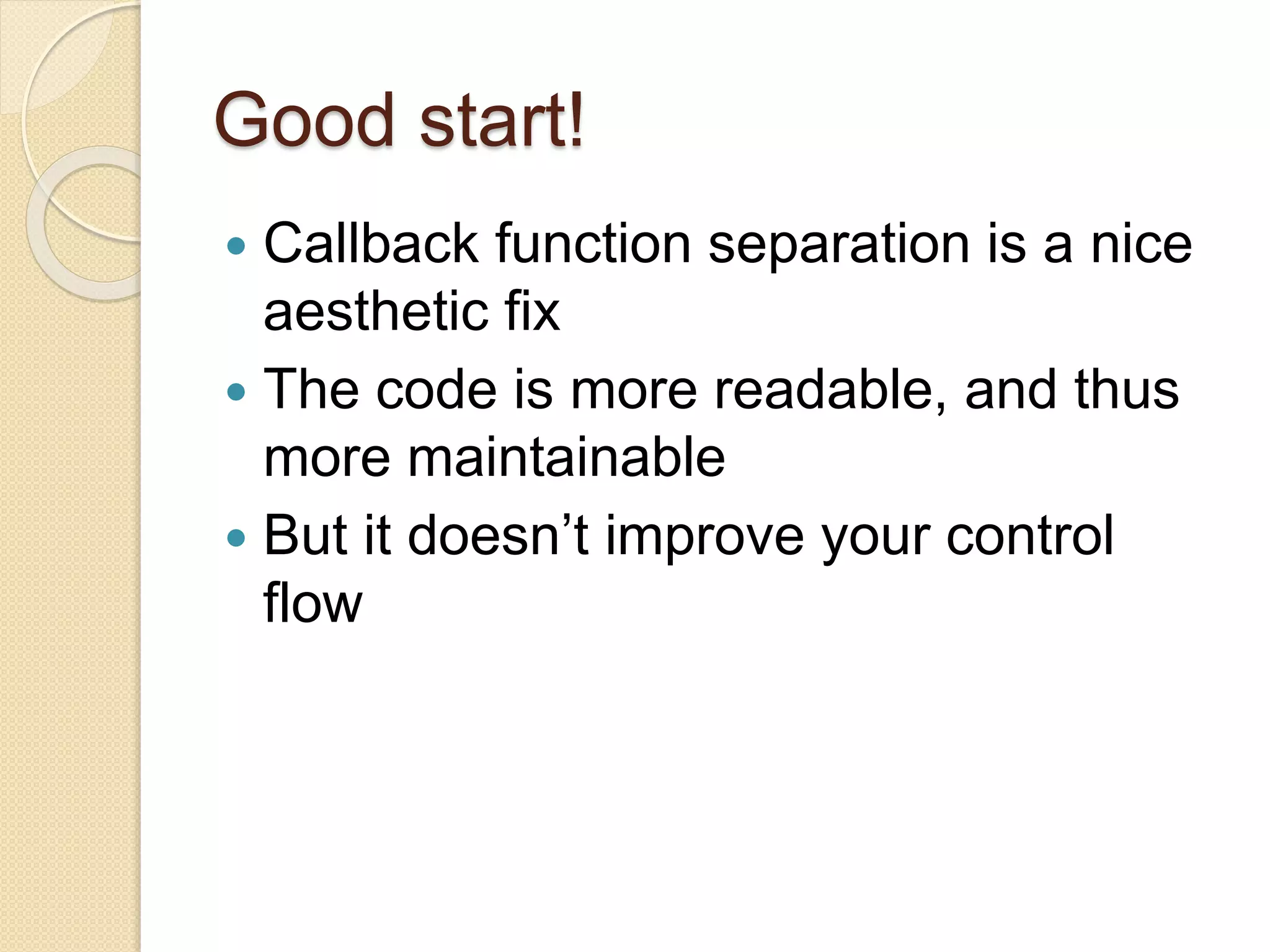 Good start!
 Callback function separation is a nice
aesthetic fix
 The code is more readable, and thus
more maintainable
 But it doesn’t improve your control
flow
 