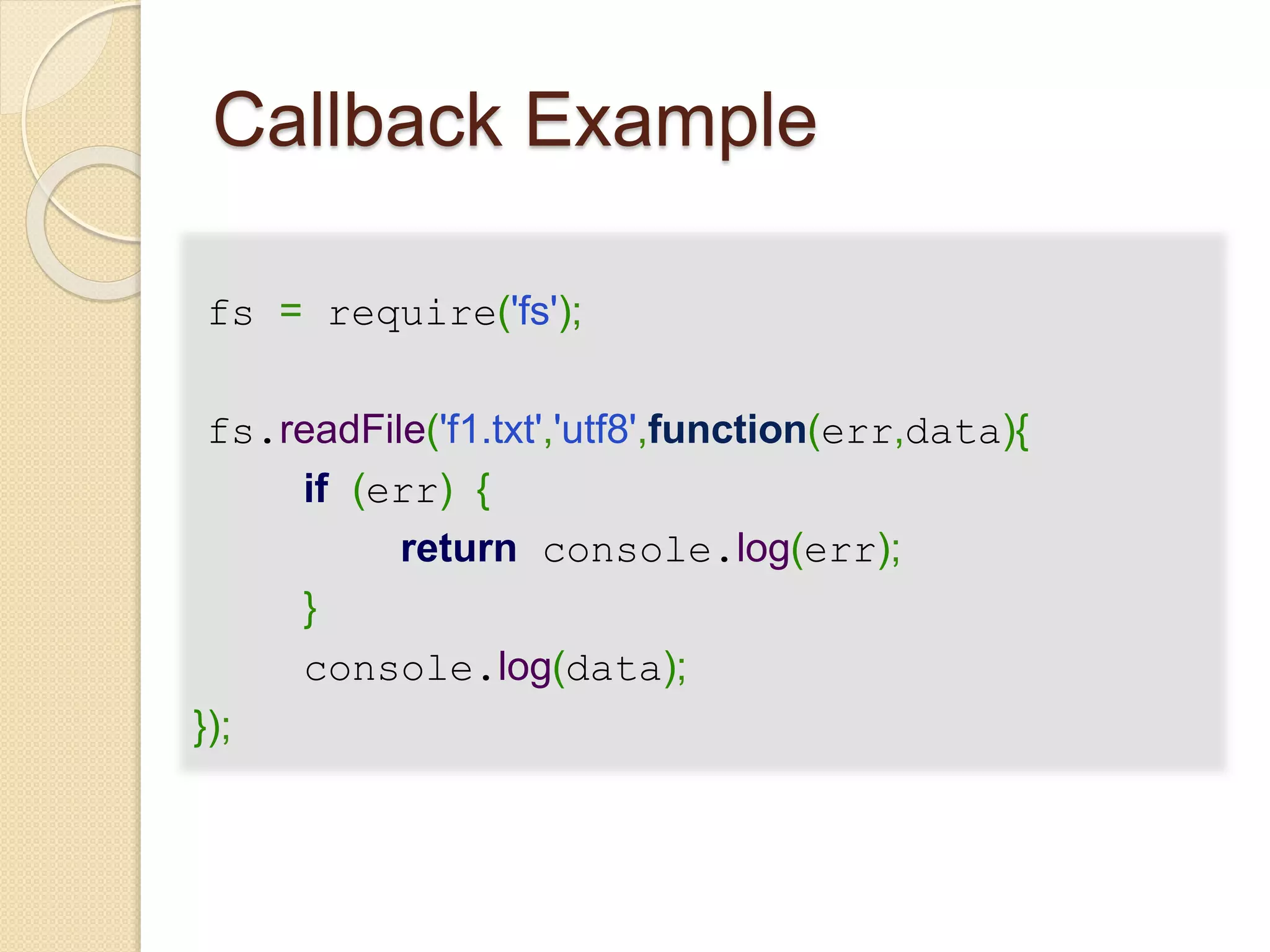 Callback Example
fs = require('fs');
fs.readFile('f1.txt','utf8',function(err,data){
if (err) {
return console.log(err);
}
console.log(data);
});
 