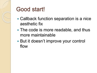 Good start!
 Callback function separation is a nice
aesthetic fix
 The code is more readable, and thus
more maintainable
 But it doesn’t improve your control
flow
 