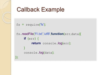 Callback Example
fs = require('fs');
fs.readFile('f1.txt','utf8',function(err,data){
if (err) {
return console.log(err);
}
console.log(data);
});
 